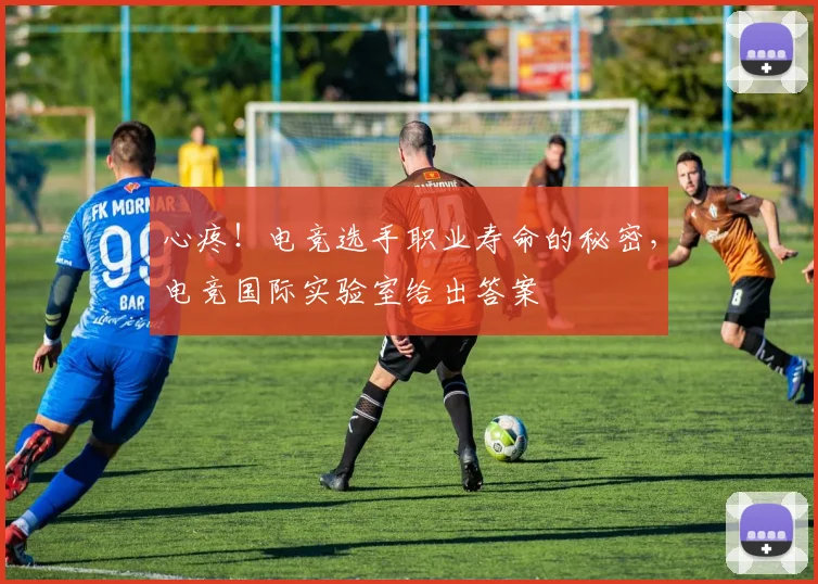 心疼!电竞选手职业寿命的秘密,电竞国际实验室给出答案