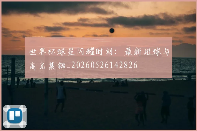 世界杯球星闪耀时刻：最新进球与高光集锦_20260526142826