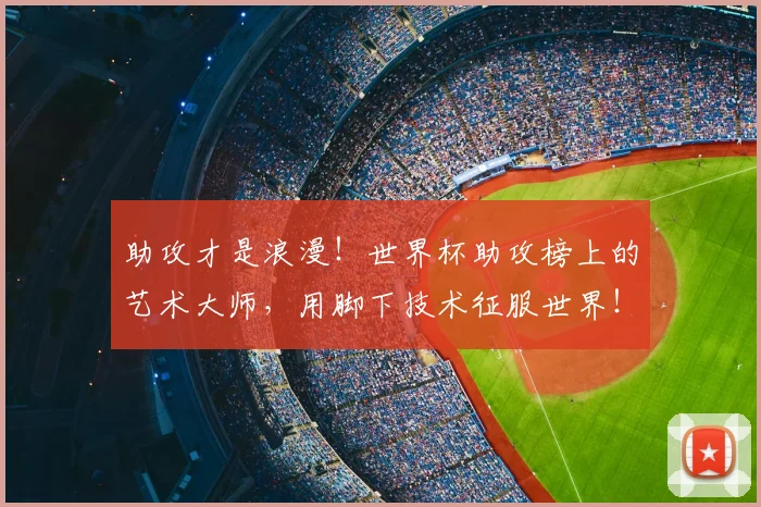 助攻才是浪漫！世界杯助攻榜上的艺术大师，用脚下技术征服世界！