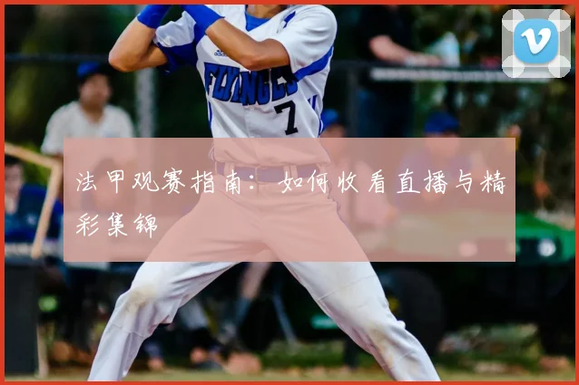 法甲观赛指南：如何收看直播与精彩集锦