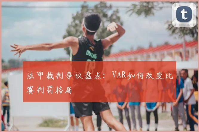 法甲裁判争议盘点：VAR如何改变比赛判罚格局