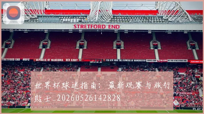 世界杯球迷指南:最新观赛与旅行贴士_20260526142828