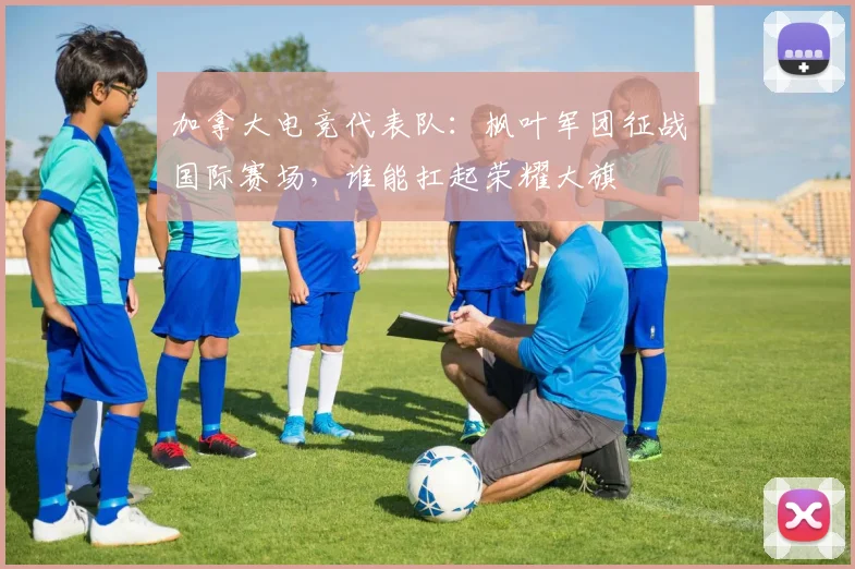 加拿大电竞代表队：枫叶军团征战国际赛场，谁能扛起荣耀大旗