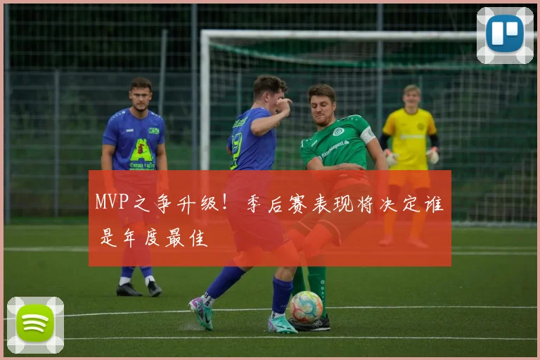 MVP之争升级！季后赛表现将决定谁是年度最佳