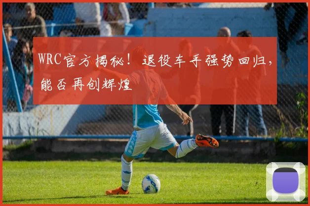 WRC官方揭秘!退役车手强势回归,能否再创辉煌