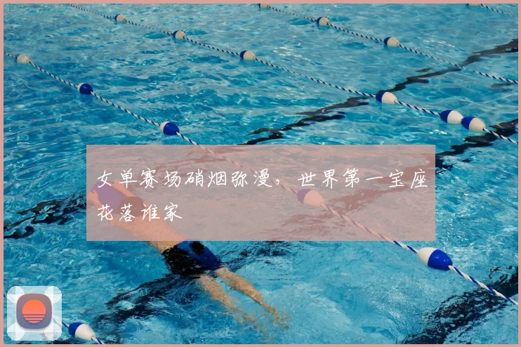 女单赛场硝烟弥漫，世界第一宝座花落谁家