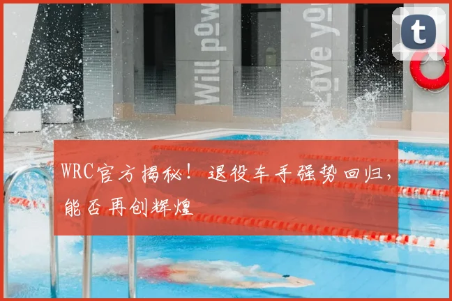 WRC官方揭秘!退役车手强势回归,能否再创辉煌
