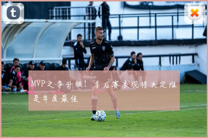 MVP之争升级!季后赛表现将决定谁是年度最佳