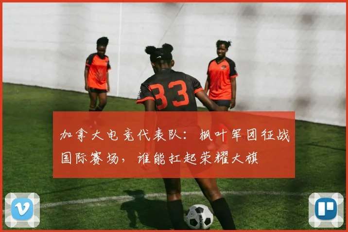 加拿大电竞代表队：枫叶军团征战国际赛场，谁能扛起荣耀大旗