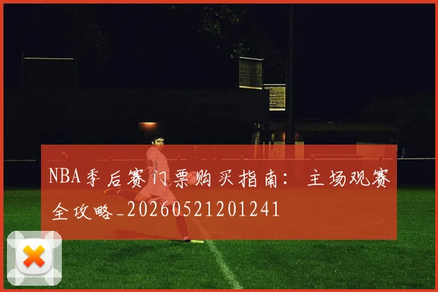 NBA季后赛门票购买指南:主场观赛全攻略_20260521201241