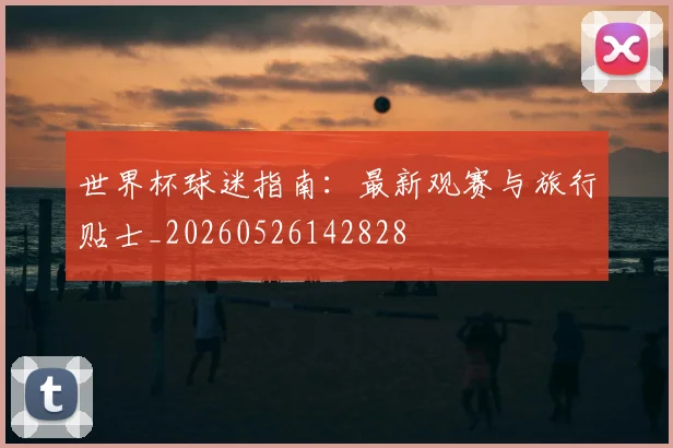 世界杯球迷指南:最新观赛与旅行贴士_20260526142828