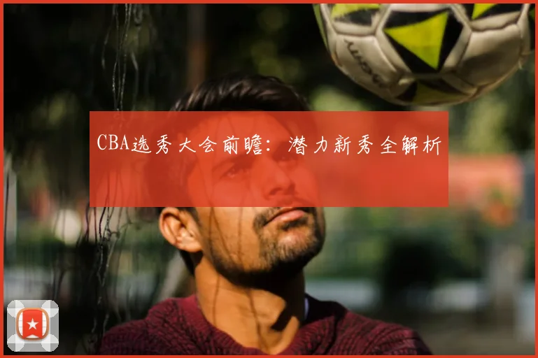 CBA选秀大会前瞻:潜力新秀全解析